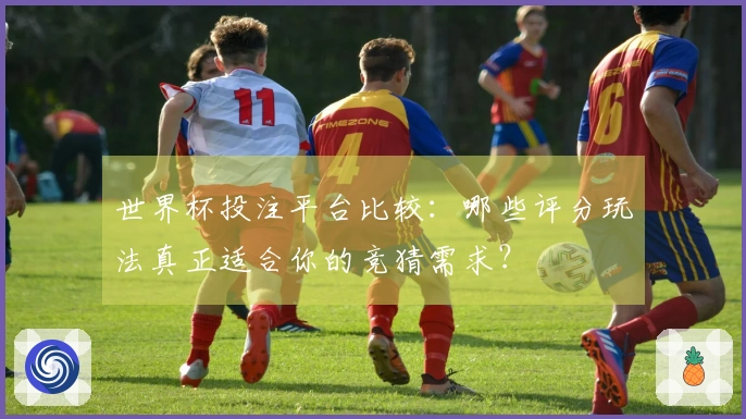世界杯投注平台比较：哪些评分玩法真正适合你的竞猜需求？