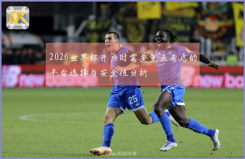2026世界杯开户时需要重点考虑的平台选择与安全性分析