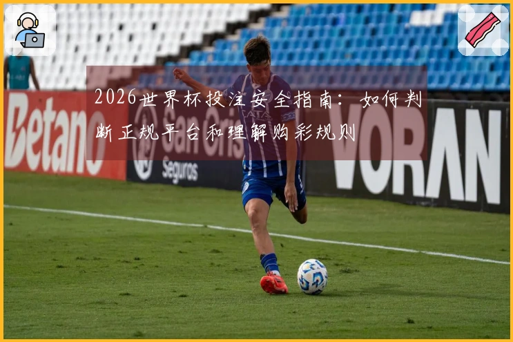 2026世界杯投注安全指南：如何判断正规平台和理解购彩规则