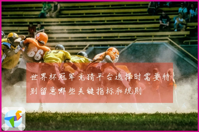 世界杯冠军竞猜平台选择时需要特别留意哪些关键指标和规则