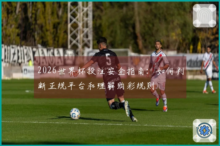 2026世界杯投注安全指南：如何判断正规平台和理解购彩规则
