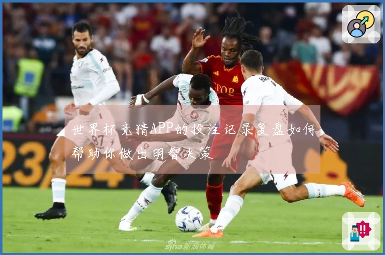 世界杯竞猜APP的投注记录复盘如何帮助你做出明智决策