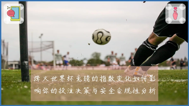 烽火世界杯竞猜的指数变化如何影响你的投注决策与安全合规性分析