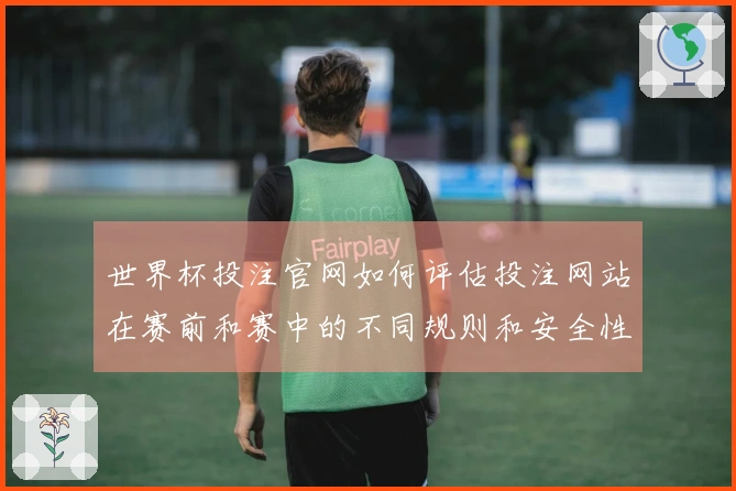世界杯投注官网如何评估投注网站在赛前和赛中的不同规则和安全性