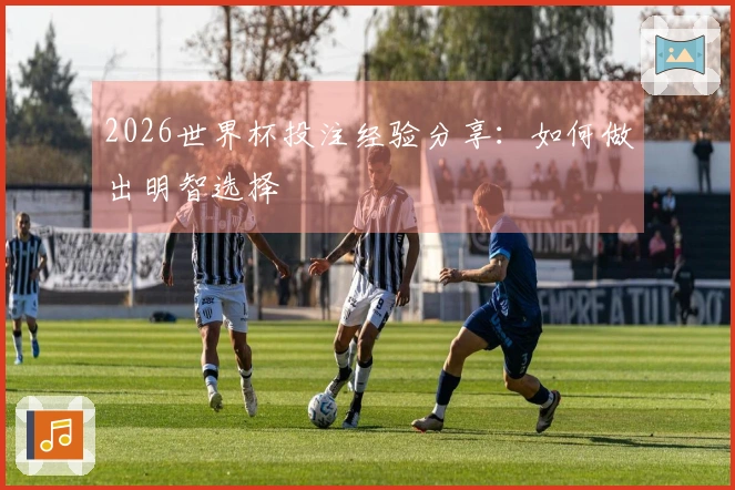 2026世界杯投注经验分享：如何做出明智选择