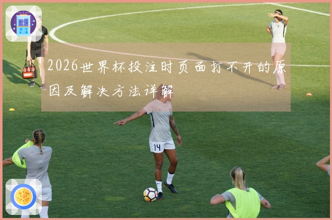 2026世界杯投注时页面打不开的原因及解决方法详解