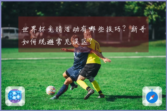 世界杯竞猜活动有哪些技巧？新手如何规避常见误区？