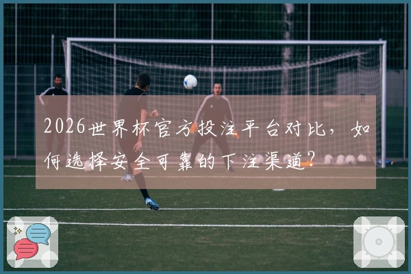 2026世界杯官方投注平台对比，如何选择安全可靠的下注渠道？